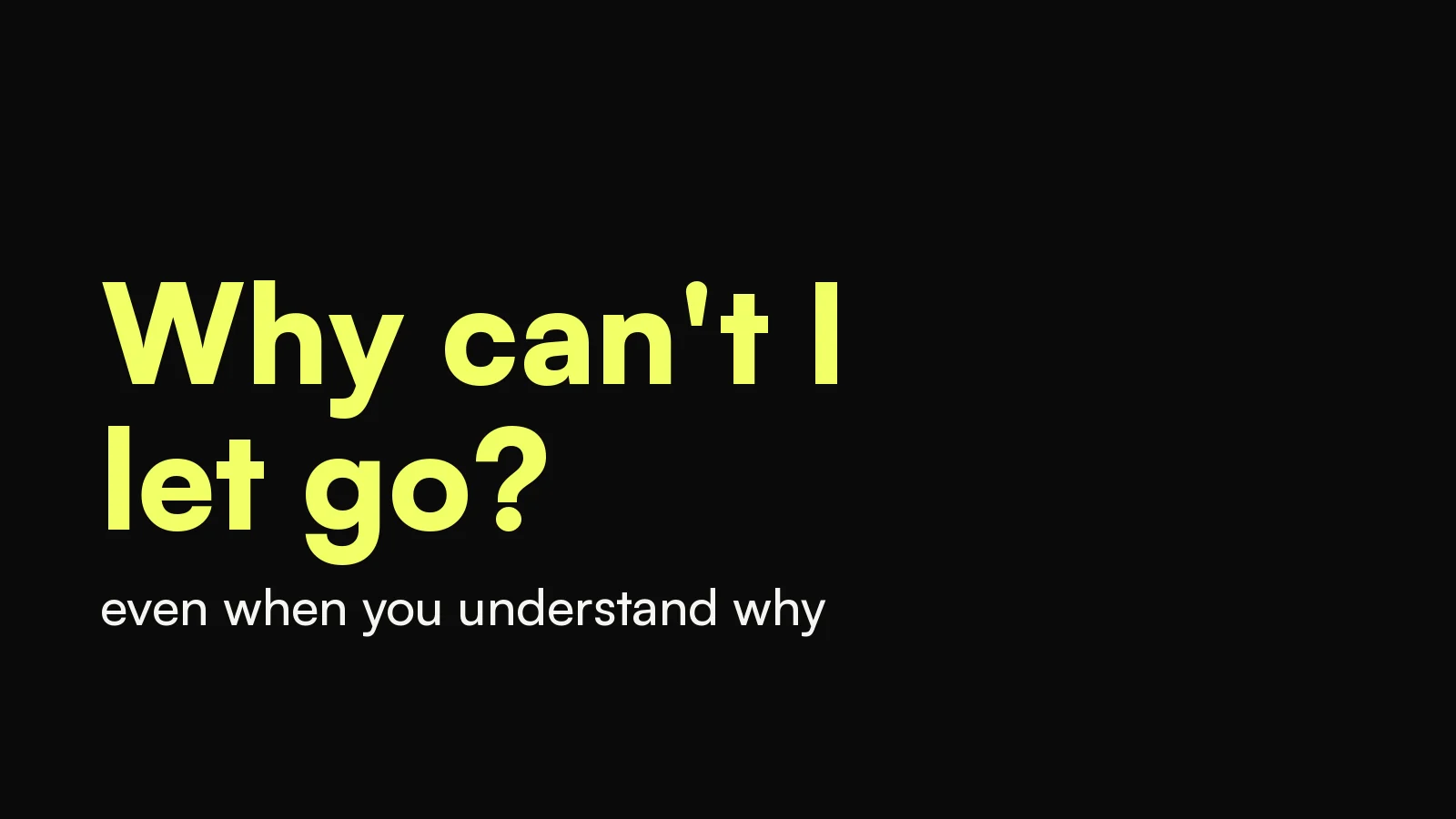 Why can't I let go: the question in bold yellow type on black, even when you understand why