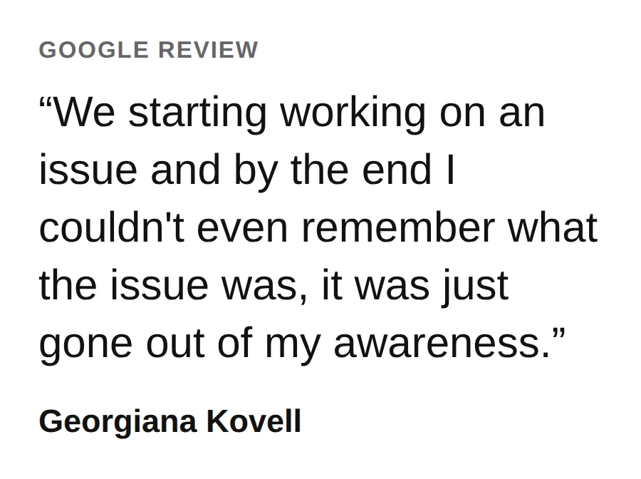 From a Google review by Georgiana Kovell: We starting working on an issue and by the end I couldn&rsquo;t even remember what the issue was, it was just gone out of my awareness.